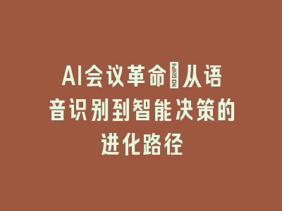 AI会议革命_从语音识别到智能决策的进化路径