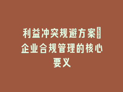 利益冲突规避方案_企业合规管理的核心要义