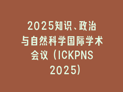2025知识、政治与自然科学国际学术会议（ICKPNS 2025）