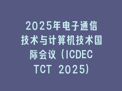 2025年电子通信技术与计算机技术国际会议（ICDECTCT 2025）