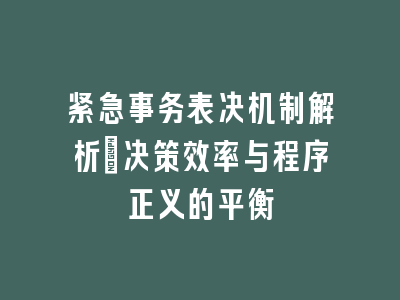 紧急事务表决机制解析_决策效率与程序正义的平衡