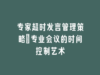 专家超时发言管理策略_专业会议的时间控制艺术