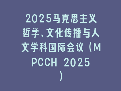 2025马克思主义哲学、文化传播与人文学科国际会议（MPCCH 2025）