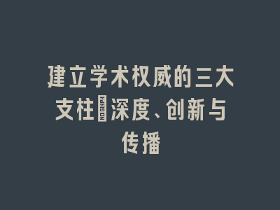 建立学术权威的三大支柱：深度、创新与传播