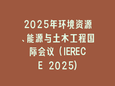 2025年环境资源、能源与土木工程国际会议（IERECE 2025)