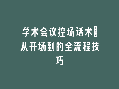 学术会议控场话术：从开场到的全流程技巧
