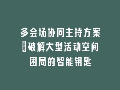 多会场协同主持方案_破解大型活动空间困局的智能钥匙