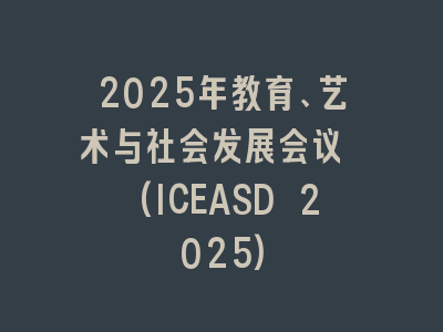 2025年教育、艺术与社会发展会议 (ICEASD 2025)