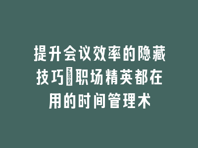 提升会议效率的隐藏技巧：职场精英都在用的时间管理术