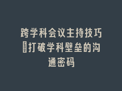 跨学科会议主持技巧：打破学科壁垒的沟通密码