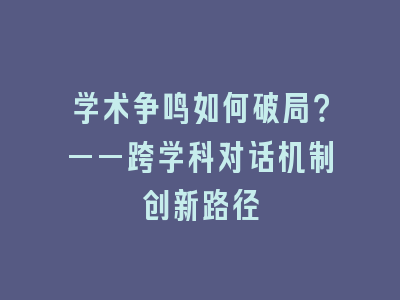 学术争鸣如何破局？——跨学科对话机制创新路径