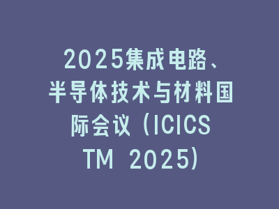 2025集成电路、半导体技术与材料国际会议（ICICSTM 2025）
