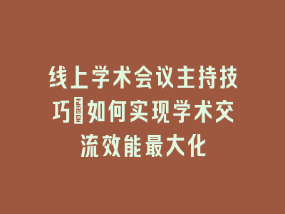 线上学术会议主持技巧：如何实现学术交流效能最大化
