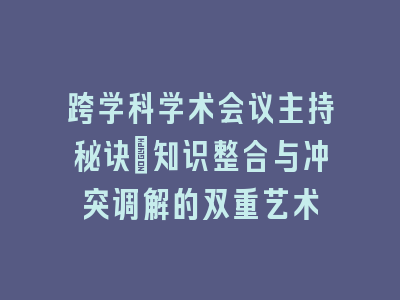 跨学科学术会议主持秘诀：知识整合与冲突调解的双重艺术