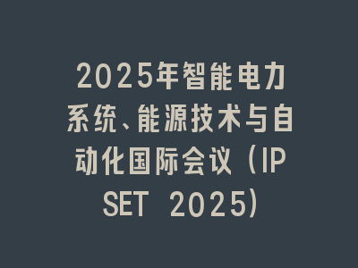 2025年智能电力系统、能源技术与自动化国际会议（IPSET 2025）