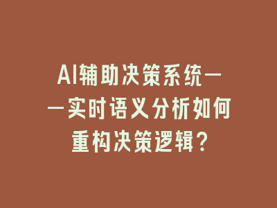 AI辅助决策系统——实时语义分析如何重构决策逻辑？