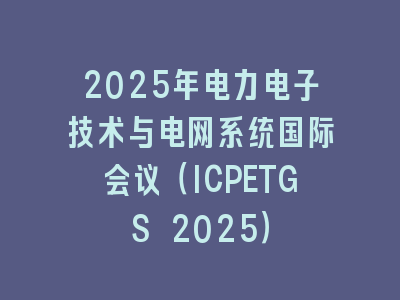 2025年电力电子技术与电网系统国际会议（ICPETGS 2025）