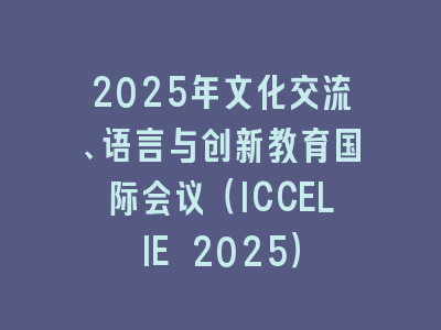 2025年文化交流、语言与创新教育国际会议（ICCELIE 2025）