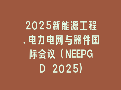 2025新能源工程、电力电网与器件国际会议（NEEPGD 2025）