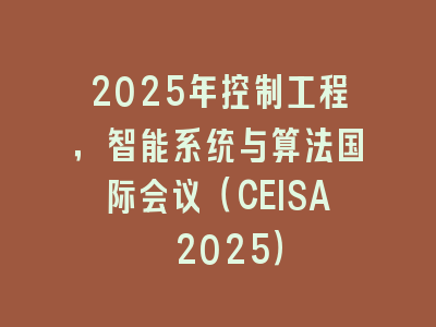 2025年控制工程，智能系统与算法国际会议（CEISA 2025）