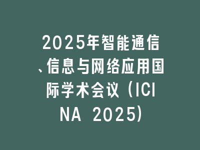 2025年智能通信、信息与网络应用国际学术会议（ICINA 2025）