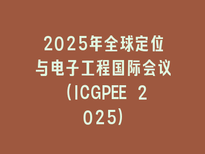 2025年全球定位与电子工程国际会议（ICGPEE 2025）