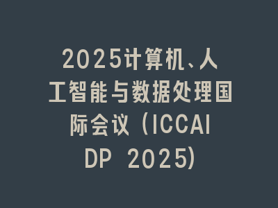2025计算机、人工智能与数据处理国际会议（ICCAIDP 2025)