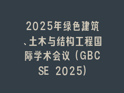2025年绿色建筑、土木与结构工程国际学术会议（GBCSE 2025）