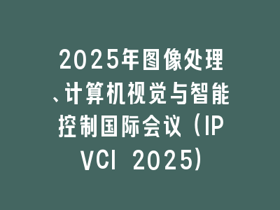 2025年图像处理、计算机视觉与智能控制国际会议（IPVCI 2025）