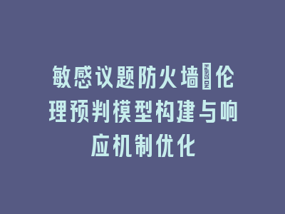 敏感议题防火墙_伦理预判模型构建与响应机制优化