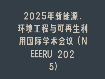 2025年新能源、环境工程与可再生利用国际学术会议（NEEERU 2025）