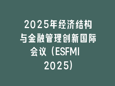 2025年经济结构与金融管理创新国际会议（ESFMI 2025）