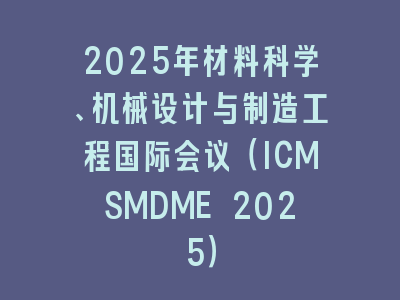 2025年材料科学、机械设计与制造工程国际会议（ICMSMDME 2025）