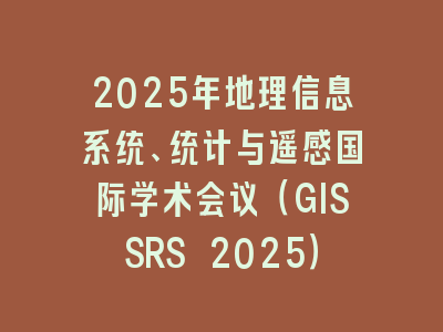 2025年地理信息系统、统计与遥感国际学术会议（GISSRS 2025）