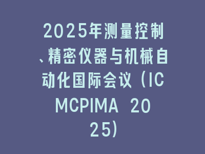 2025年测量控制、精密仪器与机械自动化国际会议（ICMCPIMA 2025）