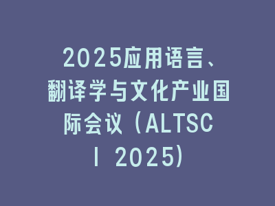 2025应用语言、翻译学与文化产业国际会议（ALTSCI 2025）