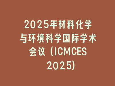 2025年材料化学与环境科学国际学术会议(ICMCES 2025)