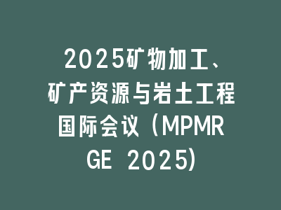 2025矿物加工、矿产资源与岩土工程国际会议（MPMRGE 2025)