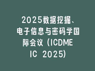 2025数据挖掘、电子信息与密码学国际会议(ICDMEIC 2025)