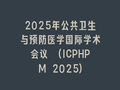 2025年公共卫生与预防医学国际学术会议 (ICPHPM 2025)