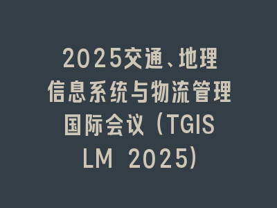 2025交通、地理信息系统与物流管理国际会议（TGISLM 2025）