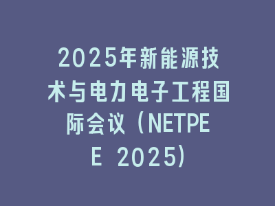 2025年新能源技术与电力电子工程国际会议（NETPEE 2025）