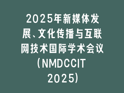 2025年新媒体发展、文化传播与互联网技术国际学术会议（NMDCCIT 2025）
