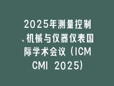 2025年测量控制、机械与仪器仪表国际学术会议（ICMCMI 2025）