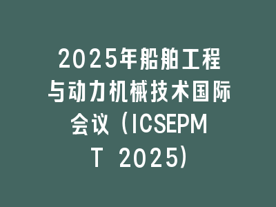 2025年船舶工程与动力机械技术国际会议（ICSEPMT 2025）