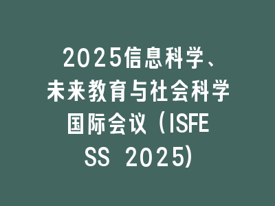2025信息科学、未来教育与社会科学国际会议（ISFESS 2025)