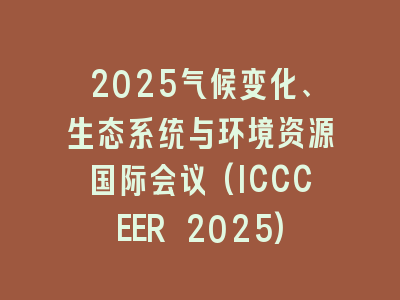 2025气候变化、生态系统与环境资源国际会议(ICCCEER 2025)