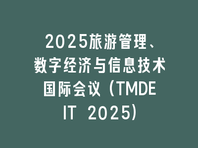 2025旅游管理、数字经济与信息技术国际会议(TMDEIT 2025）