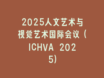 2025人文艺术与视觉艺术国际会议（ICHVA 2025）