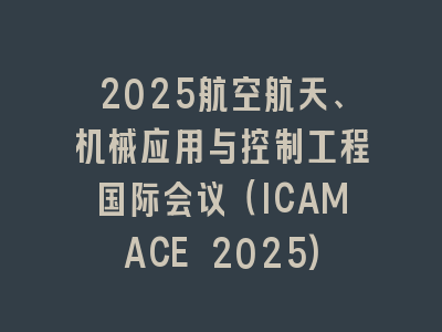 2025航空航天、机械应用与控制工程国际会议（ICAMACE 2025)